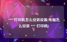  *** 打印机怎么安装设置(电脑怎么安装 *** 打印机)