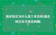 国企转正为什么签三年合同(国企转正后才签合同嘛)