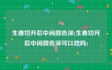 生姜切开后中间颜色深(生姜切开后中间颜色深可以吃吗)