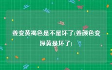 姜变黄褐色是不是坏了(姜颜色变深黄是坏了)