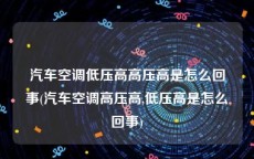 汽车空调低压高高压高是怎么回事(汽车空调高压高,低压高是怎么回事)