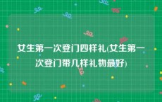 女生第一次登门四样礼(女生第一次登门带几样礼物最好)