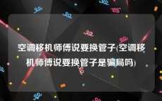 空调移机师傅说要换管子(空调移机师傅说要换管子是骗局吗)