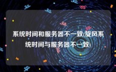 系统时间和服务器不一致(旋风系统时间与服务器不一致)