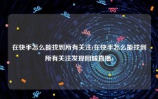 在快手怎么能找到所有关注(在快手怎么能找到所有关注发现同城直播)