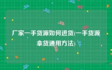 厂家一手货源如何进货(一手货源拿货通用方法)