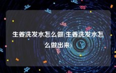 生姜洗发水怎么做(生姜洗发水怎么做出来)