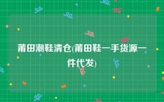莆田潮鞋清仓(莆田鞋一手货源一件代发)