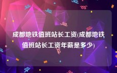 成都地铁值班站长工资(成都地铁值班站长工资年薪是多少)