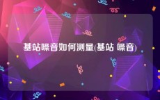 基站噪音如何测量(基站 噪音)