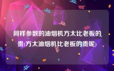 同样参数的油烟机方太比老板的贵(方太油烟机比老板的贵呢)