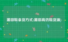 莆田鞋拿货方式(莆田高仿鞋货源)