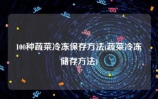 100种蔬菜冷冻保存方法(蔬菜冷冻储存方法)