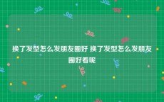 换了发型怎么发朋友圈好 换了发型怎么发朋友圈好看呢