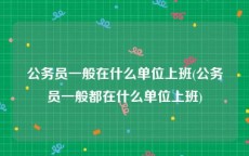 公务员一般在什么单位上班(公务员一般都在什么单位上班)