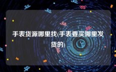 手表货源哪里找(手表要买哪里发货的)