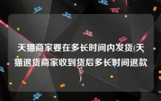 天猫商家要在多长时间内发货(天猫退货商家收到货后多长时间退款)