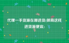 代理一手货源在哪进货(微商这样进货源便宜)