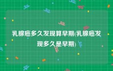 乳腺癌多久发现算早期(乳腺癌发现多久是早期)