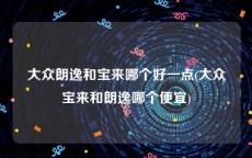 大众朗逸和宝来哪个好一点(大众宝来和朗逸哪个便宜)