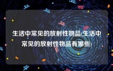 生活中常见的放射性物品(生活中常见的放射性物品有哪些)