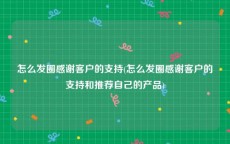 怎么发圈感谢客户的支持(怎么发圈感谢客户的支持和推荐自己的产品)