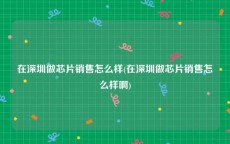 在深圳做芯片销售怎么样(在深圳做芯片销售怎么样啊)