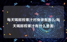 每天喝鲜榨果汁对身体有害么(每天喝鲜榨果汁有什么危害)