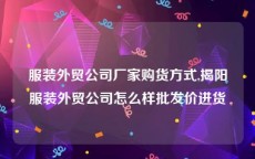 服装外贸公司厂家购货方式,揭阳服装外贸公司怎么样批发价进货