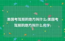 美国考驾照的地方叫什么(美国考驾照的地方叫什么名字)