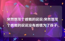 突然想发个感慨的说说(突然想发个感慨的说说没有感情为了孩子)