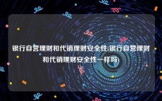 银行自营理财和代销理财安全性(银行自营理财和代销理财安全性一样吗)