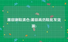 莆田潮鞋清仓(莆田高仿鞋批发货源)