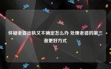 怀疑老婆出轨又不确定怎么办 处理老婆的第三者更好方式