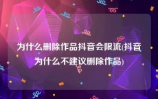为什么删除作品抖音会限流(抖音为什么不建议删除作品)