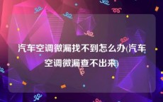 汽车空调微漏找不到怎么办(汽车空调微漏查不出来)
