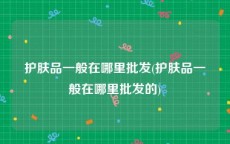 护肤品一般在哪里批发(护肤品一般在哪里批发的)