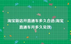 淘宝新店开直通车多久合适(淘宝直通车开多久见效)