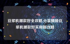 豆浆机哪款好全攻略,分享醴陵豆浆机哪款好实用新攻略