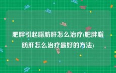 肥胖引起脂肪肝怎么治疗(肥胖脂肪肝怎么治疗最好的方法)