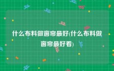 什么布料做窗帘最好(什么布料做窗帘最好看)