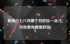 贵州六七八月哪个月好玩一点(七月份贵州哪里好玩)