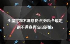 全屋定制不满意找谁投诉(全屋定制不满意找谁投诉他)