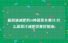 最刮油减肥的10种蔬菜水果汁(什么蔬菜汁减肥效果好刮油)