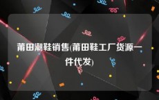 莆田潮鞋销售(莆田鞋工厂货源一件代发)