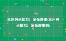 兰州鸡蛋批发厂家在哪里(兰州鸡蛋批发厂家在哪里啊)