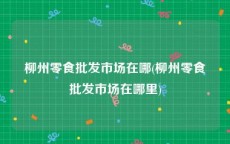 柳州零食批发市场在哪(柳州零食批发市场在哪里)