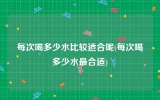 每次喝多少水比较适合呢(每次喝多少水最合适)