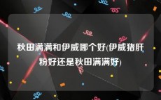 秋田满满和伊威哪个好(伊威猪肝粉好还是秋田满满好)