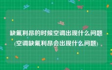 缺氟利昂的时候空调出现什么问题(空调缺氟利昂会出现什么问题)